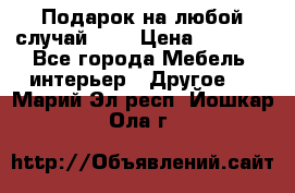 Подарок на любой случай!!!! › Цена ­ 2 500 - Все города Мебель, интерьер » Другое   . Марий Эл респ.,Йошкар-Ола г.